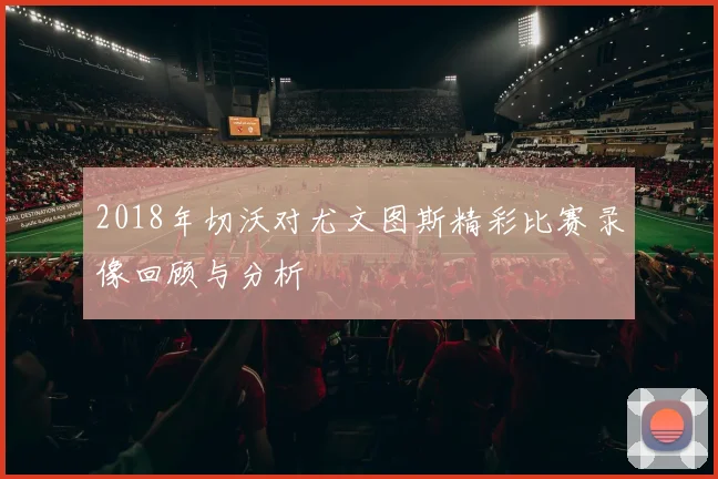 2018年切沃对尤文图斯精彩比赛录像回顾与分析