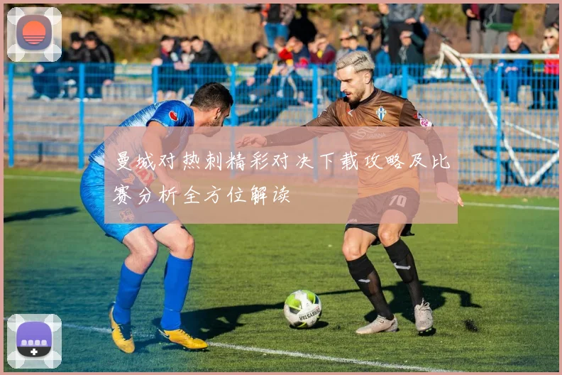 曼城对热刺精彩对决下载攻略及比赛分析全方位解读