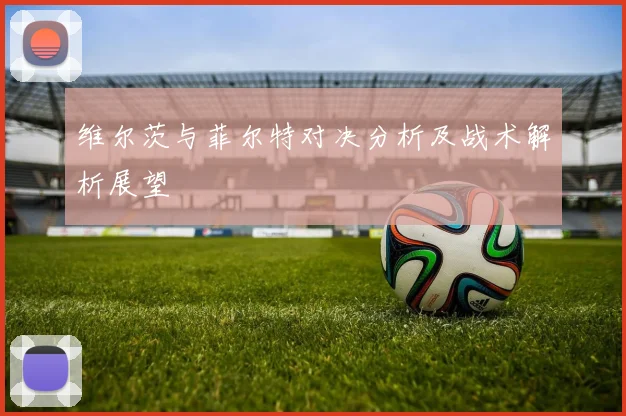 维尔茨与菲尔特对决分析及战术解析展望