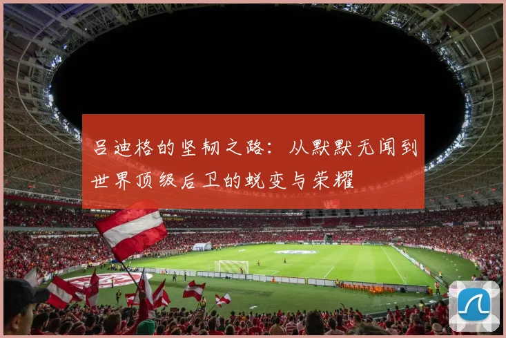 吕迪格的坚韧之路：从默默无闻到世界顶级后卫的蜕变与荣耀