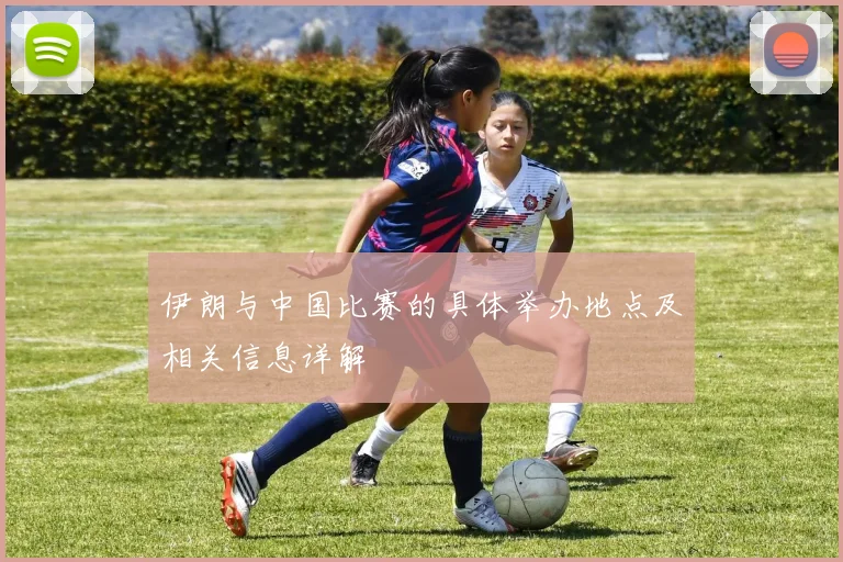 伊朗与中国比赛的具体举办地点及相关信息详解