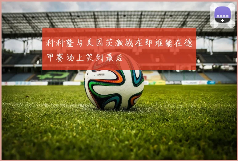 科科隆与美因茨激战在即谁能在德甲赛场上笑到最后