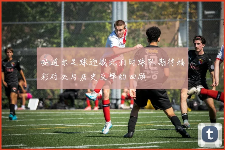 安道尔足球迎战比利时球队期待精彩对决与历史交锋的回顾