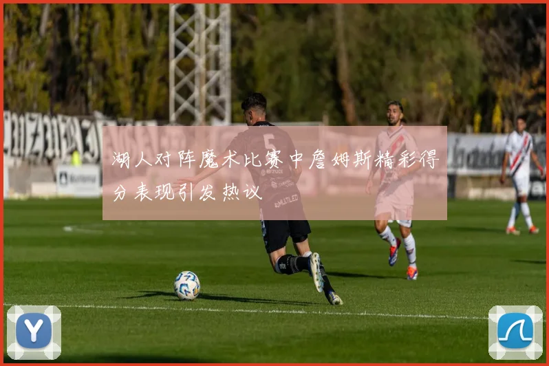 湖人对阵魔术比赛中詹姆斯精彩得分表现引发热议