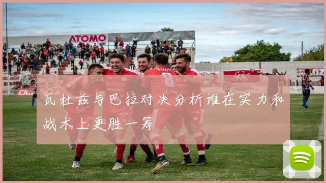 瓦杜兹与巴拉对决分析谁在实力和战术上更胜一筹