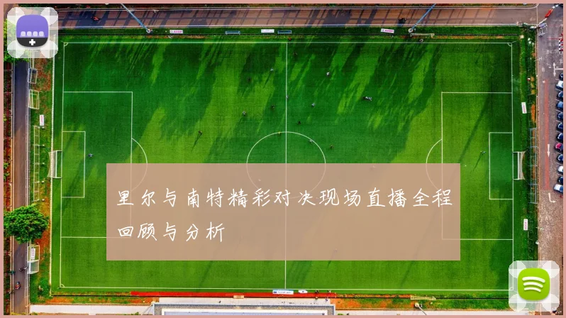 里尔与南特精彩对决现场直播全程回顾与分析