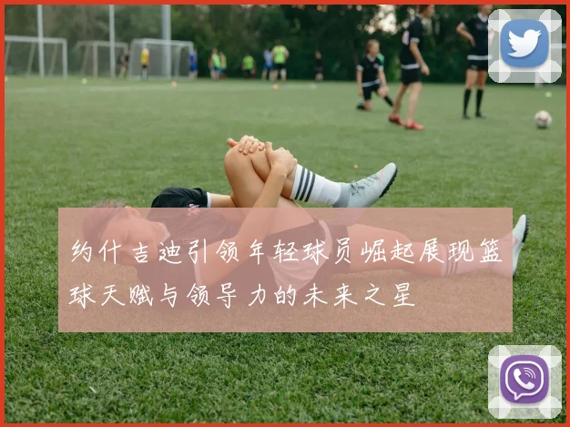 约什吉迪引领年轻球员崛起展现篮球天赋与领导力的未来之星