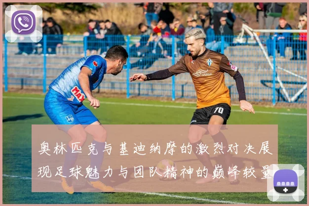 奥林匹克与基迪纳摩的激烈对决展现足球魅力与团队精神的巅峰较量