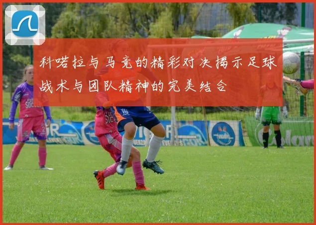 科喏拉与马竞的精彩对决揭示足球战术与团队精神的完美结合