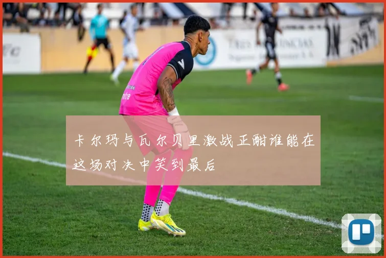卡尔玛与瓦尔贝里激战正酣谁能在这场对决中笑到最后