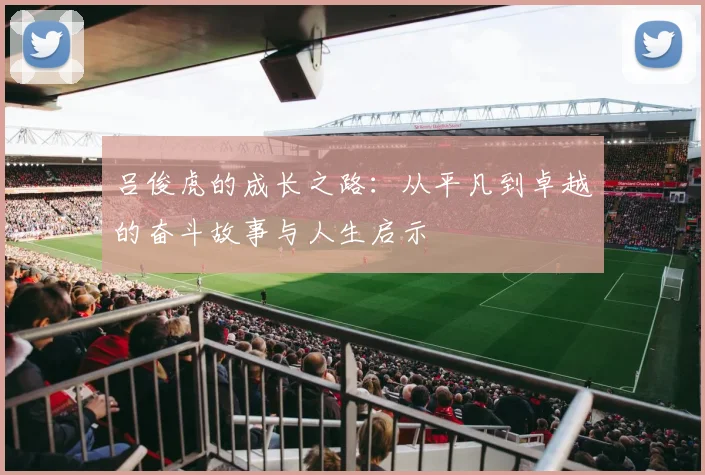吕俊虎的成长之路：从平凡到卓越的奋斗故事与人生启示