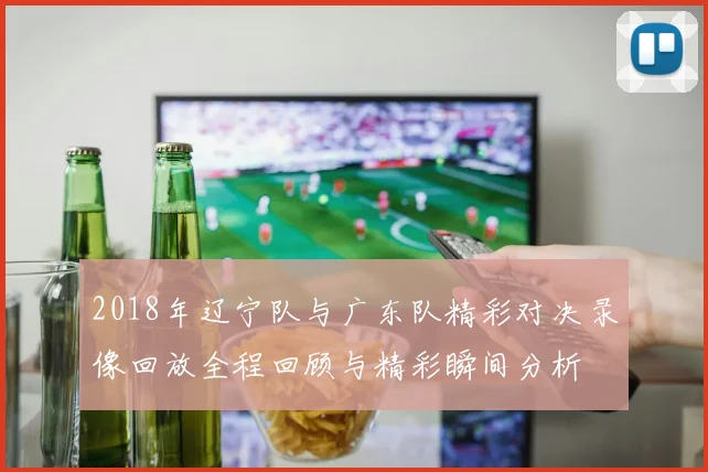2018年辽宁队与广东队精彩对决录像回放全程回顾与精彩瞬间分析