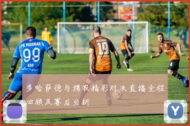多哈萨德与棉农精彩对决直播全程回顾及赛后分析