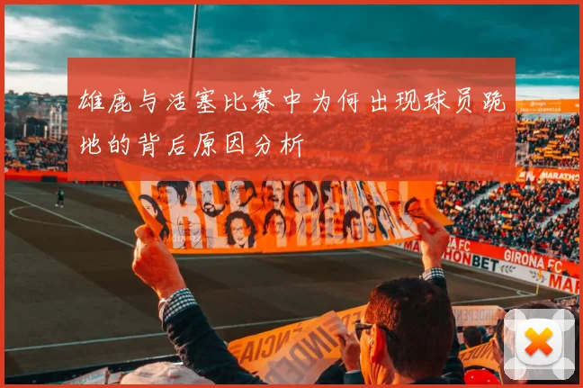 雄鹿与活塞比赛中为何出现球员跪地的背后原因分析