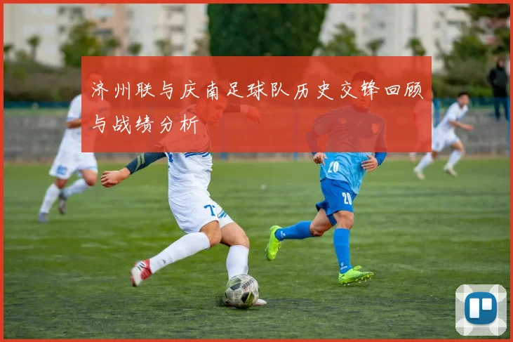 济州联与庆南足球队历史交锋回顾与战绩分析