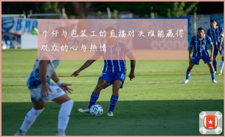 牛仔与包装工的直播对决谁能赢得观众的心与热情