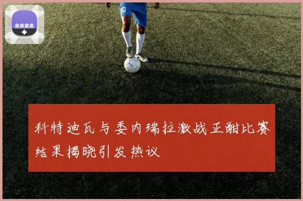 科特迪瓦与委内瑞拉激战正酣比赛结果揭晓引发热议