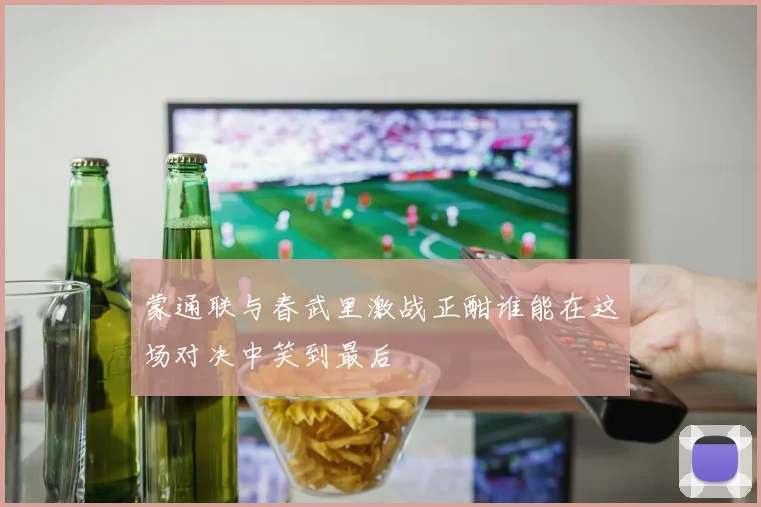 蒙通联与春武里激战正酣谁能在这场对决中笑到最后