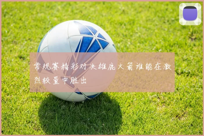 常规赛精彩对决雄鹿火箭谁能在激烈较量中胜出