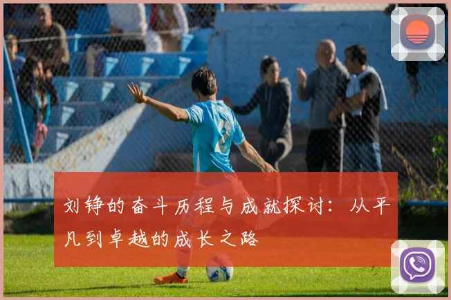 刘铮的奋斗历程与成就探讨：从平凡到卓越的成长之路