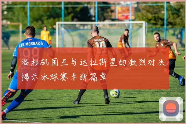 洛杉矶国王与达拉斯星的激烈对决揭示冰球赛季新篇章