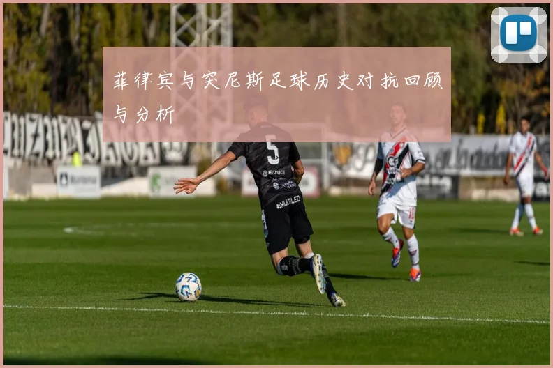 菲律宾与突尼斯足球历史对抗回顾与分析