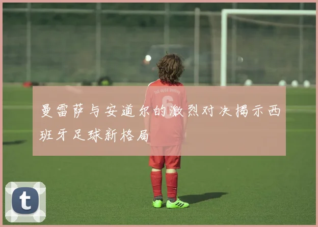 曼雷萨与安道尔的激烈对决揭示西班牙足球新格局