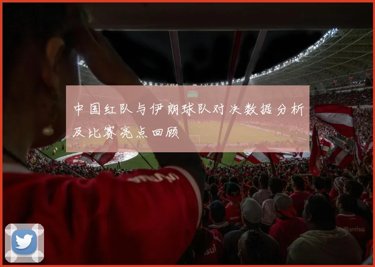中国红队与伊朗球队对决数据分析及比赛亮点回顾
