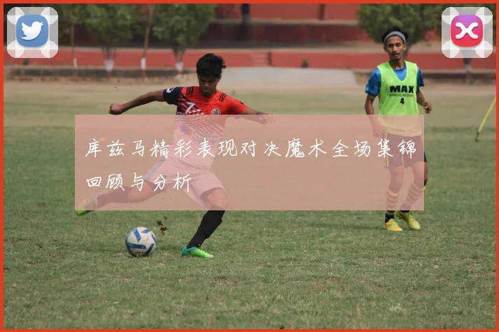 库兹马精彩表现对决魔术全场集锦回顾与分析