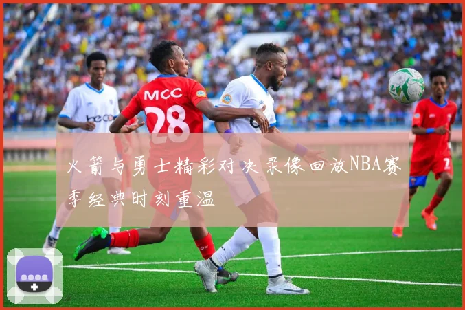 火箭与勇士精彩对决录像回放NBA赛季经典时刻重温