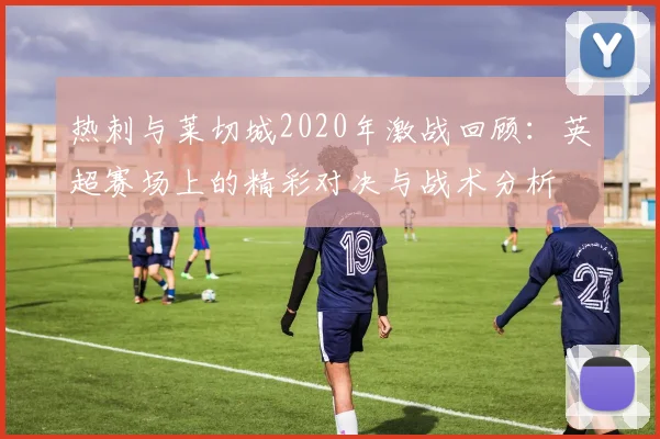热刺与莱切城2020年激战回顾：英超赛场上的精彩对决与战术分析