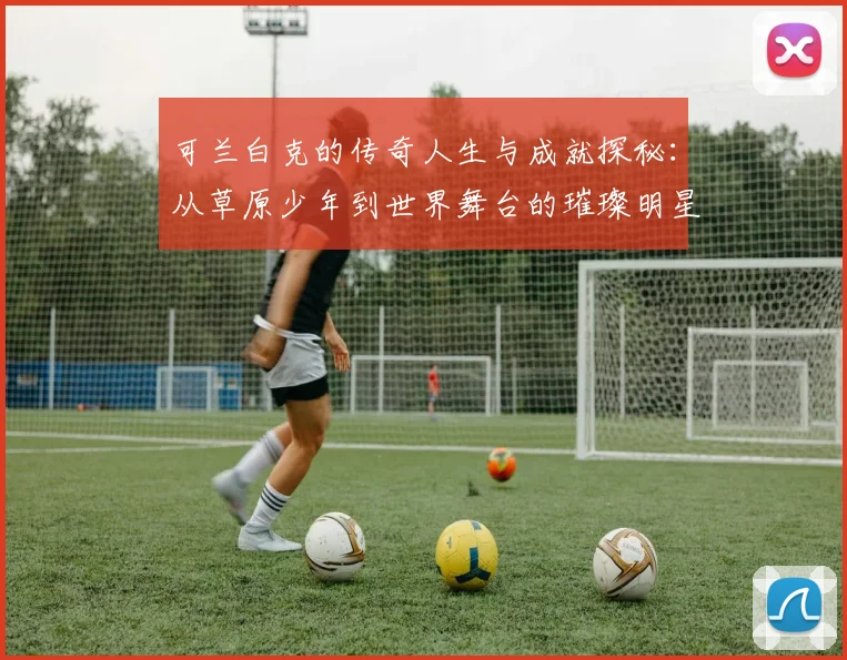 可兰白克的传奇人生与成就探秘：从草原少年到世界舞台的璀璨明星