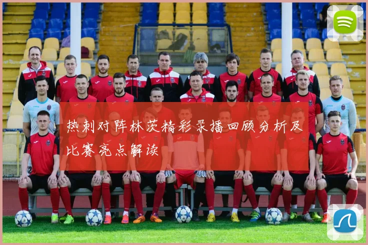 热刺对阵林茨精彩录播回顾分析及比赛亮点解读