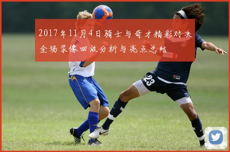 2017年11月4日骑士与奇才精彩对决全场录像回放分析与亮点总结