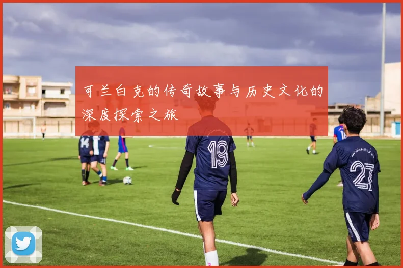 可兰白克的传奇故事与历史文化的深度探索之旅