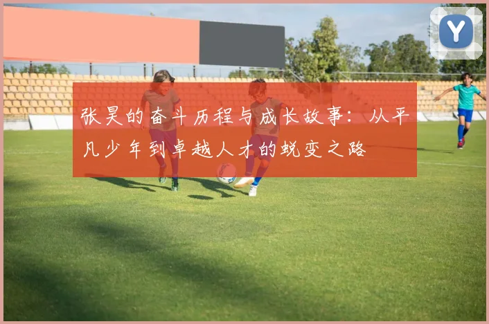 张昊的奋斗历程与成长故事：从平凡少年到卓越人才的蜕变之路