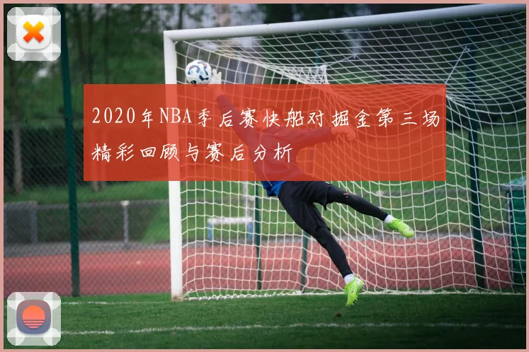 2020年NBA季后赛快船对掘金第三场精彩回顾与赛后分析
