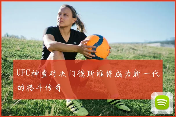 UFC神童对决门德斯谁将成为新一代的格斗传奇